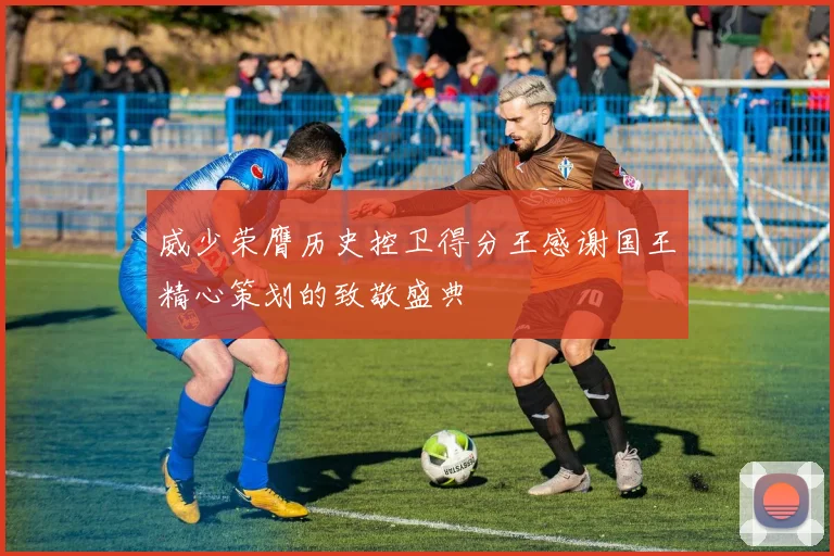 威少荣膺历史控卫得分王感谢国王精心策划的致敬盛典