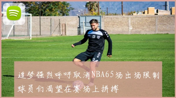 追梦强烈呼吁取消NBA65场出场限制球员们渴望在赛场上拼搏