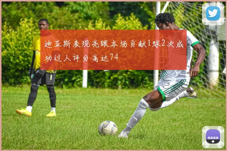 迪亚斯表现亮眼本场贡献1球2次成功过人评分高达74