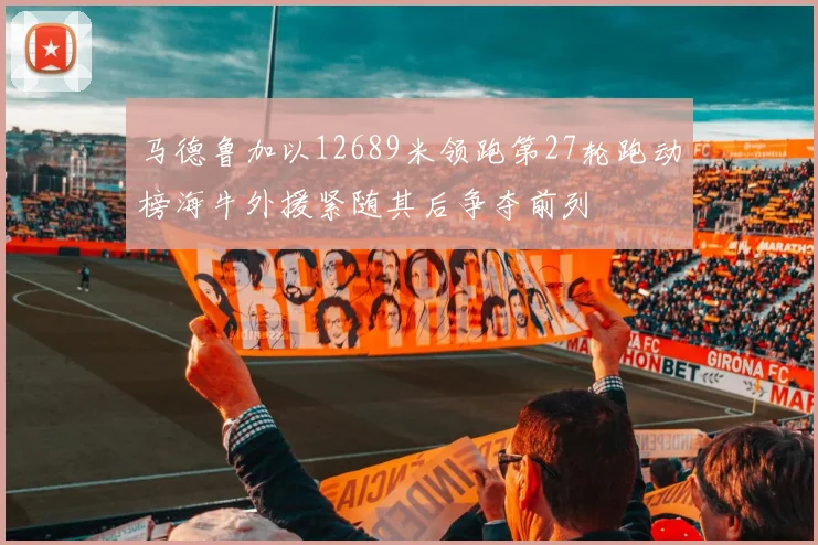 马德鲁加以12689米领跑第27轮跑动榜海牛外援紧随其后争夺前列