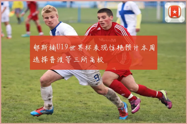 郇斯楠U19世界杯表现惊艳预计本周选择普渡等三所高校