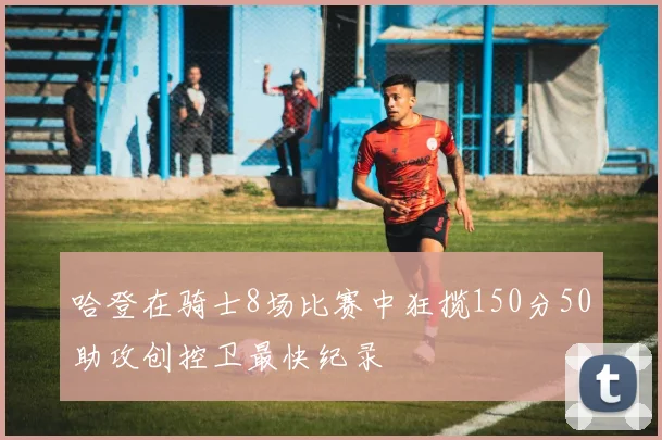 哈登在骑士8场比赛中狂揽150分50助攻创控卫最快纪录