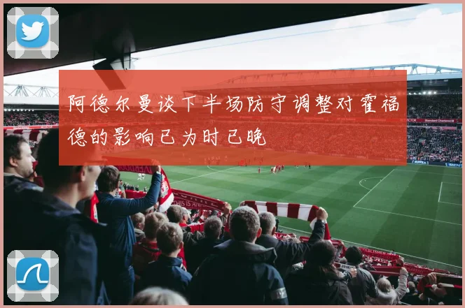 阿德尔曼谈下半场防守调整对霍福德的影响已为时已晚