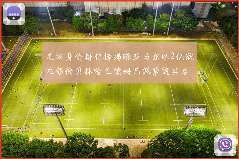 足坛身价排行榜揭晓亚马尔以2亿欧元领衔贝林哈兰德姆巴佩紧随其后