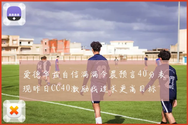爱德华兹自信满满今晨预言40分表现昨日CC40激励我追求更高目标