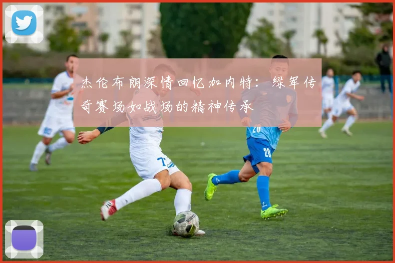 杰伦布朗深情回忆加内特：绿军传奇赛场如战场的精神传承