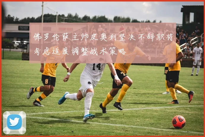 佛罗伦萨主帅皮奥利坚决不辞职将考虑适度调整战术策略