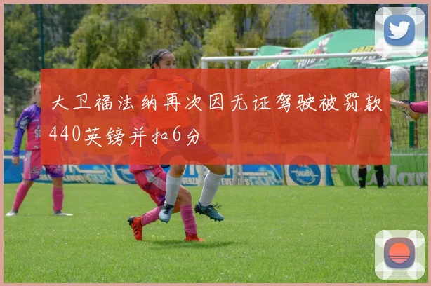 大卫福法纳再次因无证驾驶被罚款440英镑并扣6分