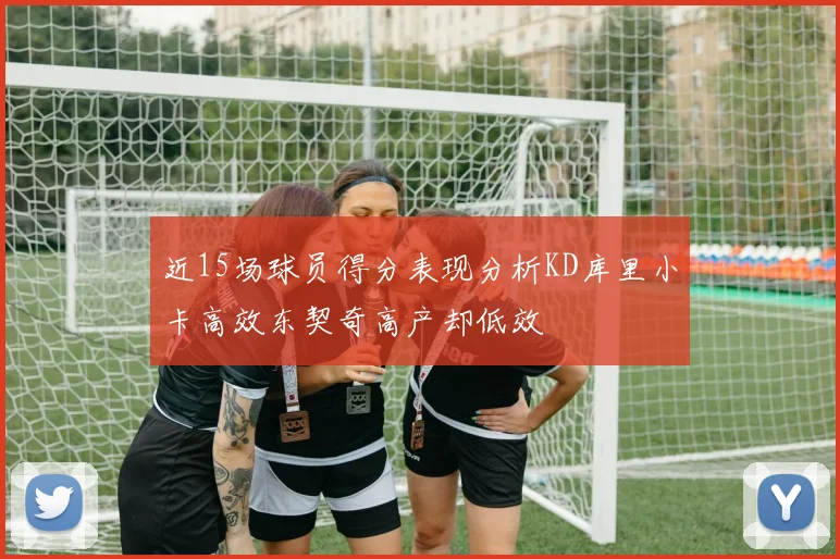 近15场球员得分表现分析KD库里小卡高效东契奇高产却低效
