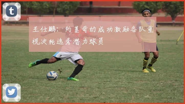 王仕鹏：约基奇的成功激励各队重视次轮选秀潜力球员