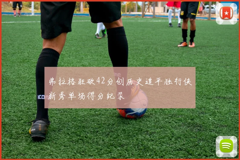 弗拉格狂砍42分创历史追平独行侠新秀单场得分纪录