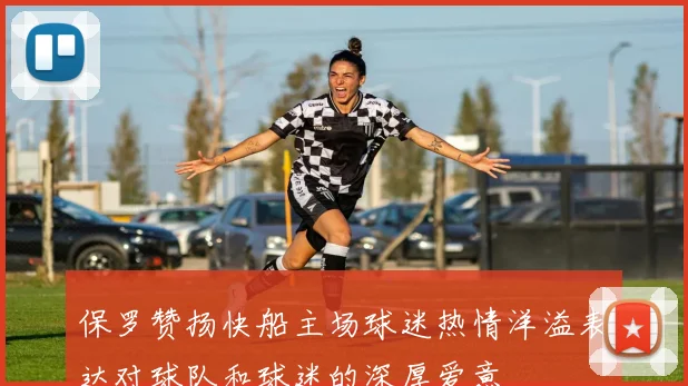 保罗赞扬快船主场球迷热情洋溢表达对球队和球迷的深厚爱意