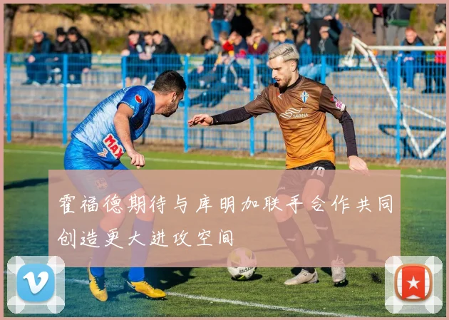 霍福德期待与库明加联手合作共同创造更大进攻空间