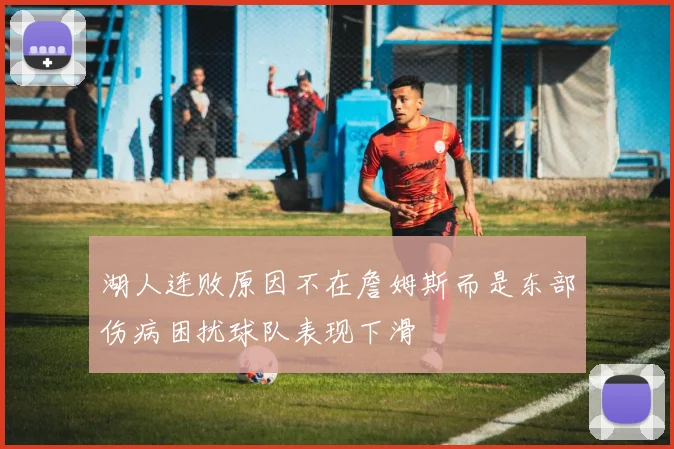 湖人连败原因不在詹姆斯而是东部伤病困扰球队表现下滑