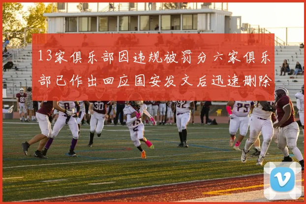 13家俱乐部因违规被罚分六家俱乐部已作出回应国安发文后迅速删除引发关注