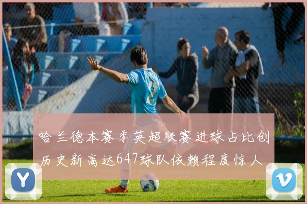 哈兰德本赛季英超联赛进球占比创历史新高达647球队依赖程度惊人