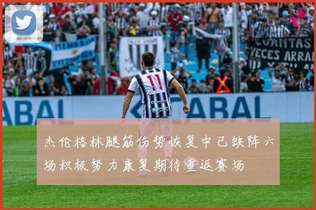 杰伦格林腿筋伤势恢复中已缺阵六场积极努力康复期待重返赛场