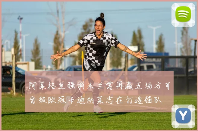 阿莱格里强调米兰需再赢五场方可晋级欧冠卡迪纳莱志在打造强队