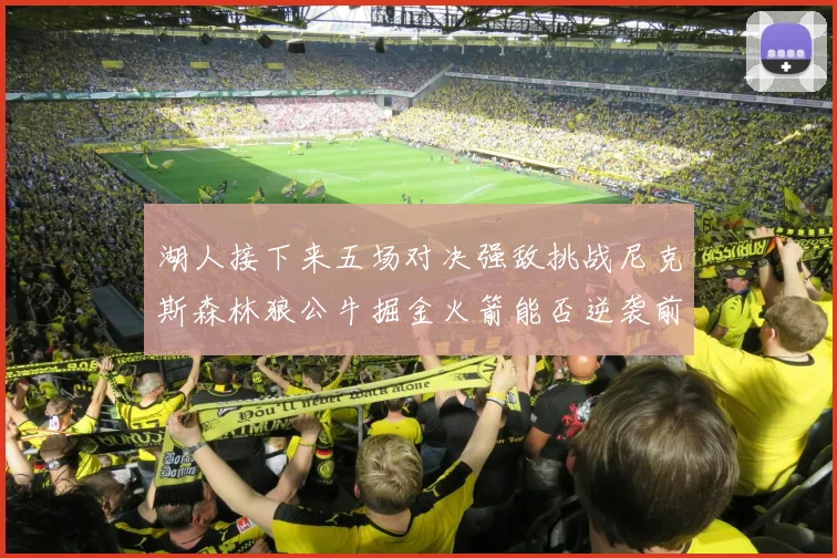 湖人接下来五场对决强敌挑战尼克斯森林狼公牛掘金火箭能否逆袭前五