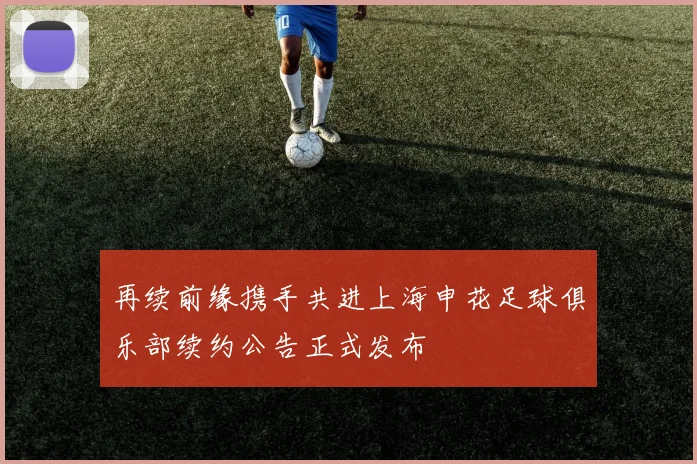 再续前缘携手共进上海申花足球俱乐部续约公告正式发布
