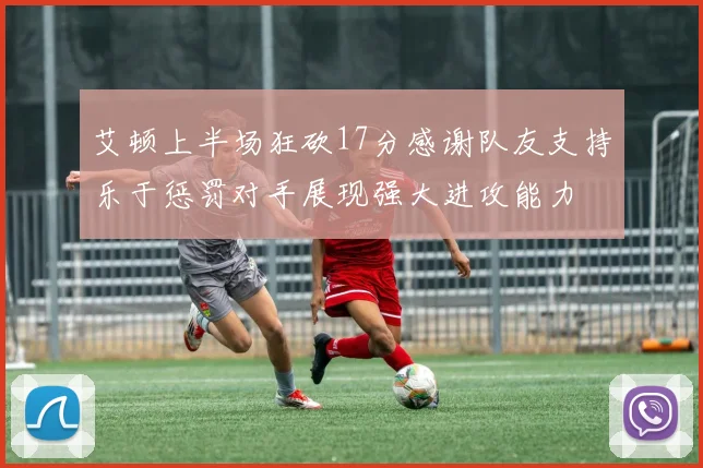 艾顿上半场狂砍17分感谢队友支持乐于惩罚对手展现强大进攻能力