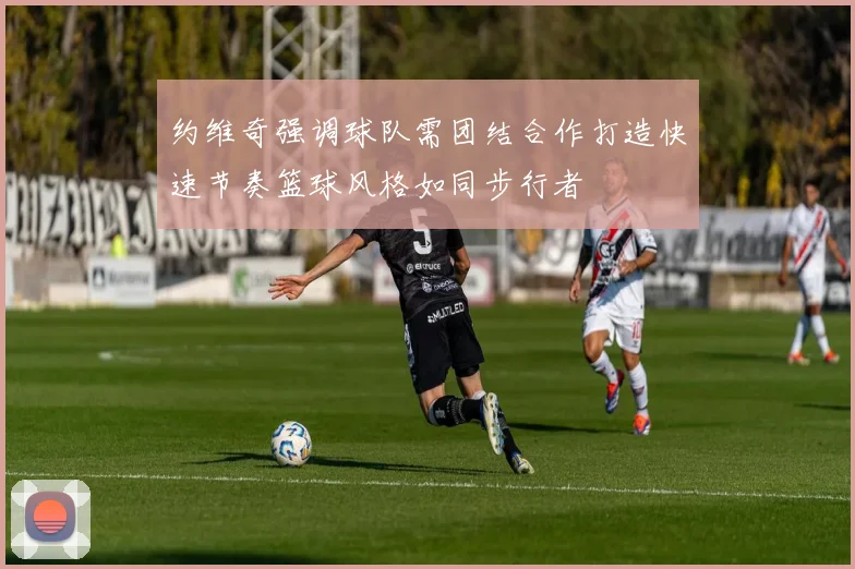 约维奇强调球队需团结合作打造快速节奏篮球风格如同步行者