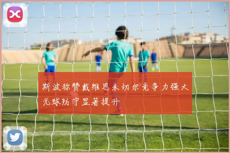 斯波称赞戴维恩米切尔竞争力强大无球防守显著提升