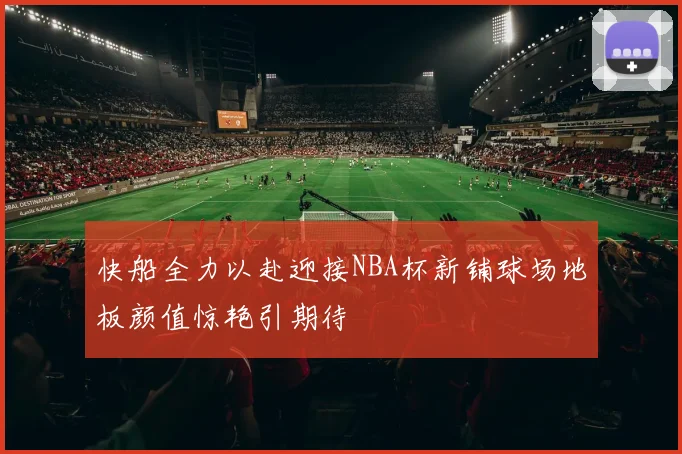 快船全力以赴迎接NBA杯新铺球场地板颜值惊艳引期待
