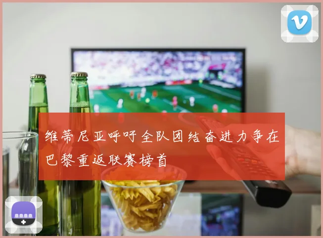维蒂尼亚呼吁全队团结奋进力争在巴黎重返联赛榜首