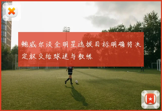 鲍威尔谈全明星选拔目标明确将决定权交给球迷与教练