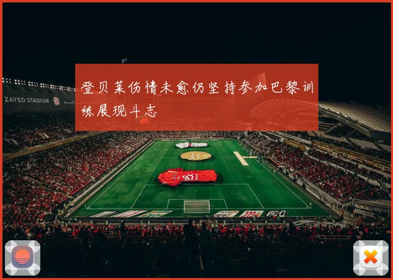 登贝莱伤情未愈仍坚持参加巴黎训练展现斗志