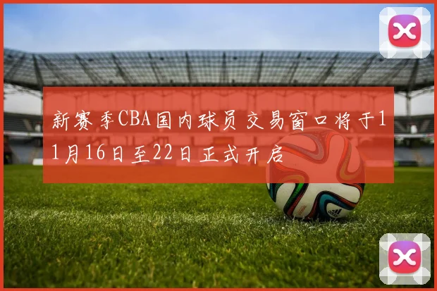 新赛季CBA国内球员交易窗口将于11月16日至22日正式开启