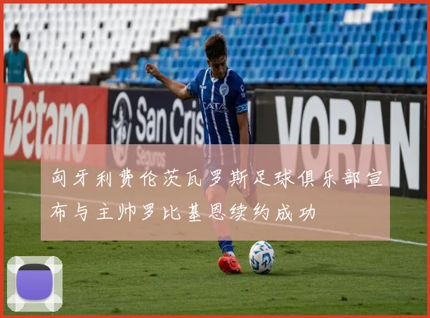 匈牙利费伦茨瓦罗斯足球俱乐部宣布与主帅罗比基恩续约成功
