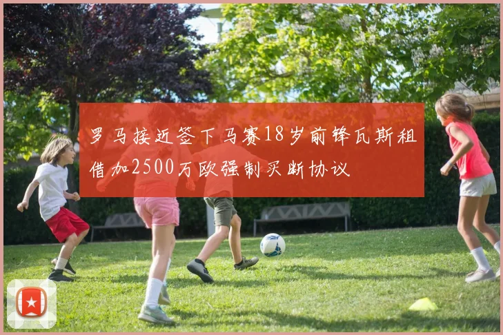 罗马接近签下马赛18岁前锋瓦斯租借加2500万欧强制买断协议