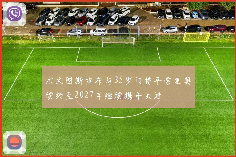 尤文图斯宣布与35岁门将平索里奥续约至2027年继续携手共进