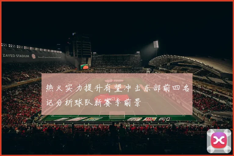 热火实力提升有望冲击东部前四名记分析球队新赛季前景