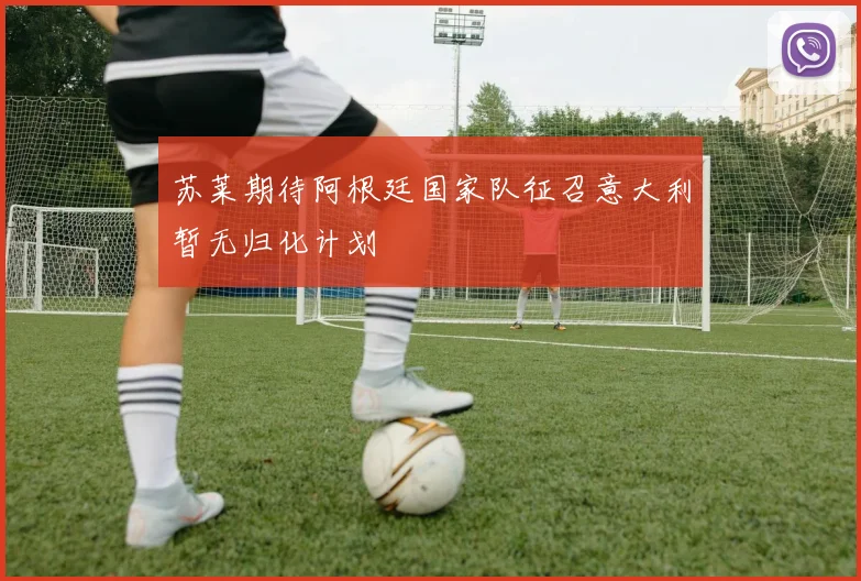 苏莱期待阿根廷国家队征召意大利暂无归化计划