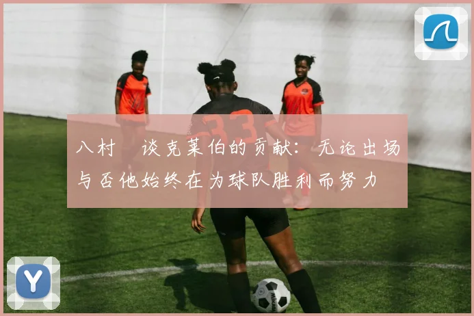 八村塁谈克莱伯的贡献：无论出场与否他始终在为球队胜利而努力