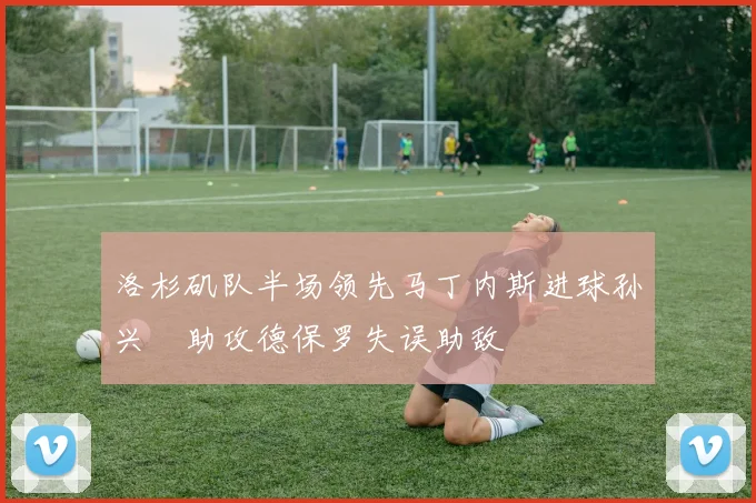 洛杉矶队半场领先马丁内斯进球孙兴慜助攻德保罗失误助敌