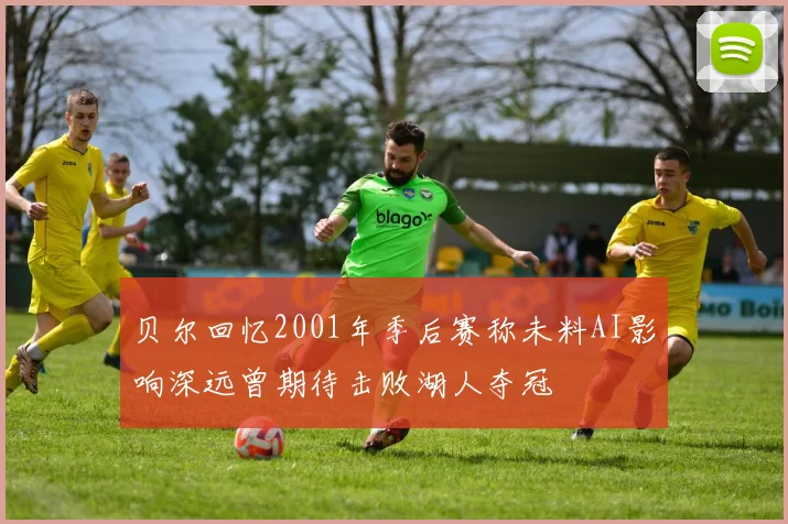 贝尔回忆2001年季后赛称未料AI影响深远曾期待击败湖人夺冠