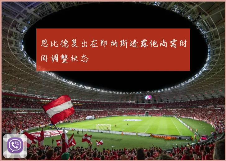 恩比德复出在即纳斯透露他尚需时间调整状态