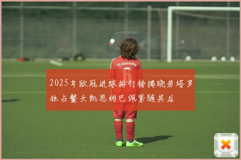 2025年欧冠进球排行榜揭晓劳塔罗独占鳌头凯恩姆巴佩紧随其后